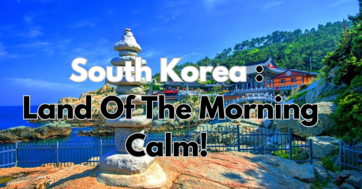 South Korea: Land Of The Morning Calm!